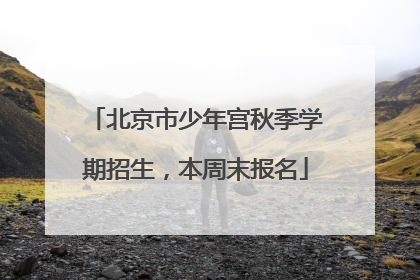 北京市少年宫秋季学期招生，本周末报名
