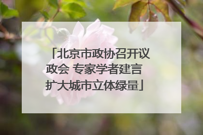 北京市政协召开议政会 专家学者建言扩大城市立体绿量
