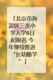 北京市海淀区三类小学入学6日起报名 今年继续推进“长幼随学”