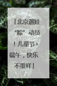 北京遛娃“粽”动员！儿童节+端午，快乐不重样