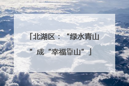 北湖区：“绿水青山”成“幸福靠山”