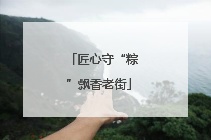 匠心守“粽”飘香老街
