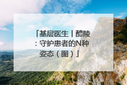 基层医生丨醴陵：守护患者的N种姿态（图）