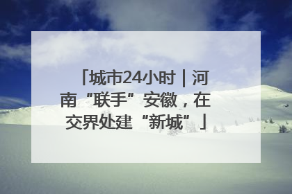 城市24小时｜河南“联手”安徽，在交界处建“新城”