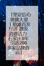 坚定信心 勇挑大梁丨抢滩首发经济 激发消费活力 石家庄3年引进200多家品牌首店