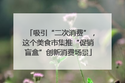 吸引“二次消费”，这个美食市集推“促销盲盒”创新消费场景