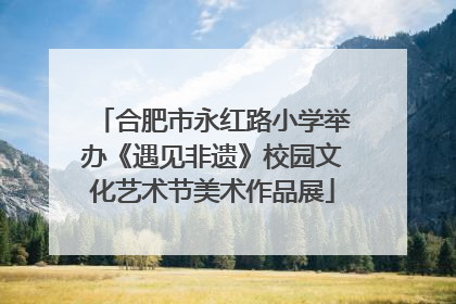 合肥市永红路小学举办《遇见非遗》校园文化艺术节美术作品展
