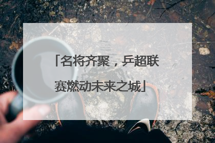 名将齐聚，乒超联赛燃动未来之城