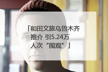 和田文旅乌鲁木齐推介 引5.24万人次“围观”