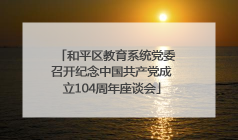 和平区教育系统党委召开纪念中国共产党成立104周年座谈会