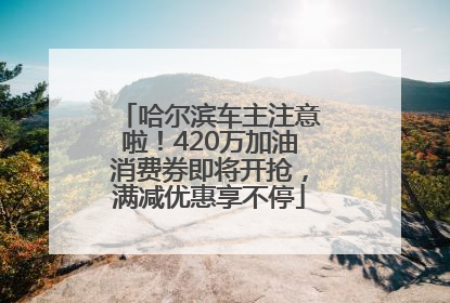 哈尔滨车主注意啦！420万加油消费券即将开抢，满减优惠享不停