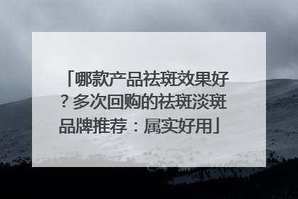 哪款产品祛斑效果好？多次回购的祛斑淡斑品牌推荐：属实好用
