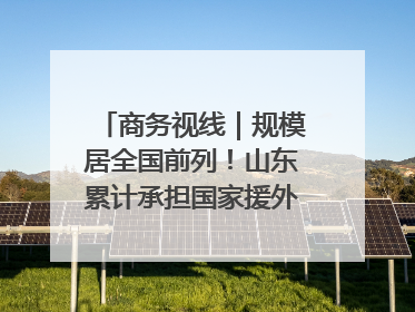 商务视线｜规模居全国前列！山东累计承担国家援外项目340多个