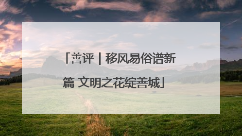 善评｜移风易俗谱新篇 文明之花绽善城