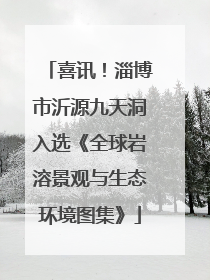 喜讯！淄博市沂源九天洞入选《全球岩溶景观与生态环境图集》