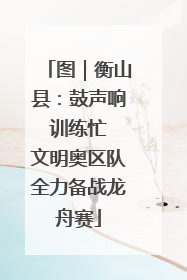 图｜衡山县：鼓声响 训练忙 文明奥区队全力备战龙舟赛