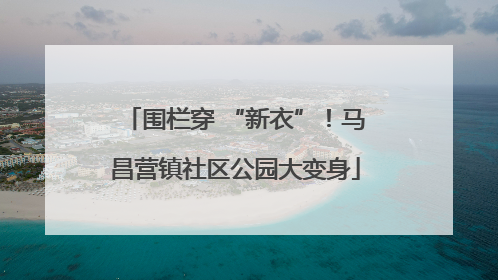 围栏穿 “新衣”！马昌营镇社区公园大变身