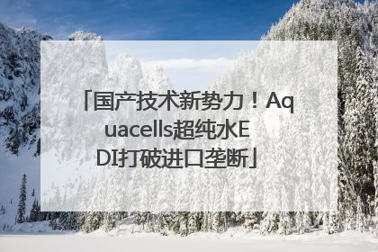 国产技术新势力！Aquacells超纯水EDI打破进口垄断