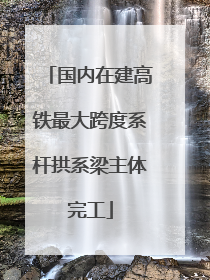 国内在建高铁最大跨度系杆拱系梁主体完工