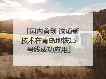 国内首创 这项新技术在青岛地铁15号线成功应用