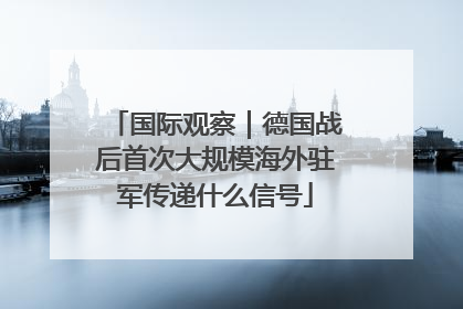 国际观察｜德国战后首次大规模海外驻军传递什么信号