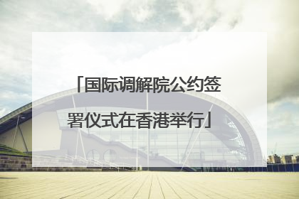 国际调解院公约签署仪式在香港举行