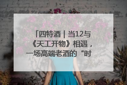 四特酒｜当12与《天工开物》相遇，一场高端老酒的“时间对话”即将启幕