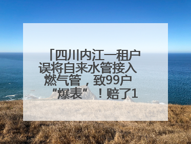 四川内江一租户误将自来水管接入燃气管，致99户“爆表”！赔了1.5万