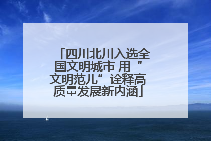 四川北川入选全国文明城市 用“文明范儿”诠释高质量发展新内涵