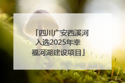 四川广安西溪河入选2025年幸福河湖建设项目