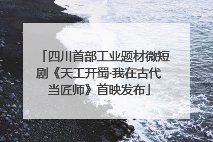 四川首部工业题材微短剧《天工开蜀·我在古代当匠师》首映发布