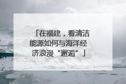 在福建，看清洁能源如何与海洋经济浪漫“邂逅”