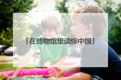 在博物馆里读懂中国
