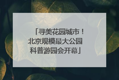 寻美花园城市！北京规模最大公园科普游园会开幕