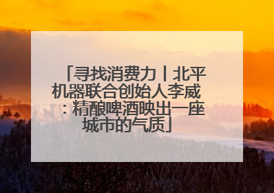 寻找消费力丨北平机器联合创始人李威：精酿啤酒映出一座城市的气质
