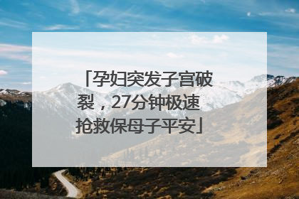 孕妇突发子宫破裂，27分钟极速抢救保母子平安