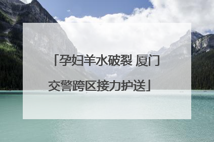 孕妇羊水破裂 厦门交警跨区接力护送