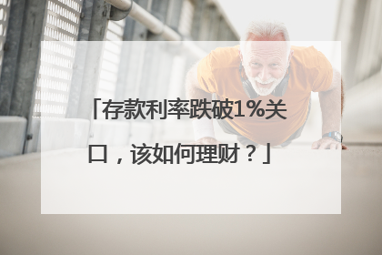 存款利率跌破1%关口，该如何理财？