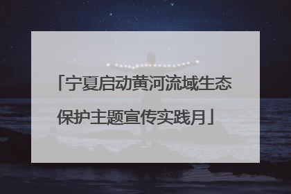 宁夏启动黄河流域生态保护主题宣传实践月