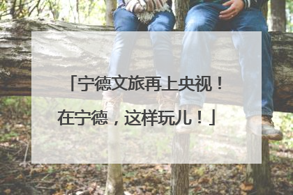 宁德文旅再上央视！在宁德，这样玩儿！