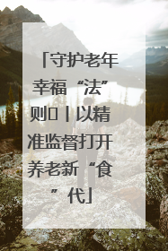 守护老年幸福“法”则⑮丨以精准监督打开养老新“食”代