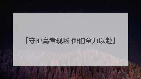守护高考现场 他们全力以赴