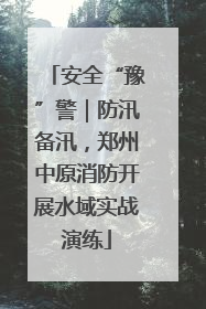 安全“豫”警｜防汛备汛，郑州中原消防开展水域实战演练
