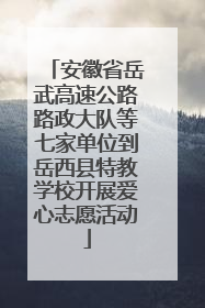 安徽省岳武高速公路路政大队等七家单位到岳西县特教学校开展爱心志愿活动