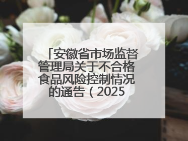 安徽省市场监督管理局关于不合格食品风险控制情况的通告（202503）