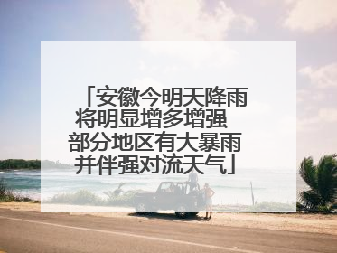 安徽今明天降雨将明显增多增强 部分地区有大暴雨并伴强对流天气