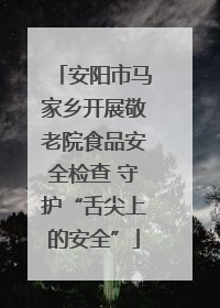 安阳市马家乡开展敬老院食品安全检查 守护“舌尖上的安全”