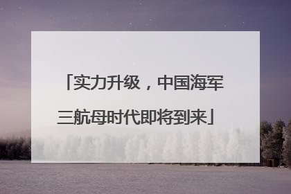 实力升级，中国海军三航母时代即将到来