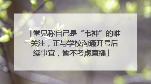 堂兄称自己是“韦神”的唯一关注，正与学校沟通开号后续事宜，暂不考虑直播