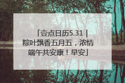 壹点日历5.31｜粽叶飘香五月五，浓情端午共安康！早安
